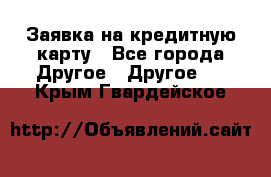 Заявка на кредитную карту - Все города Другое » Другое   . Крым,Гвардейское